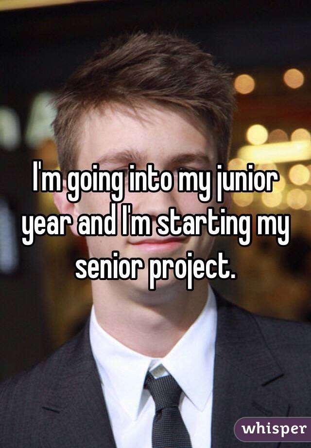 I'm going into my junior year and I'm starting my senior project. 