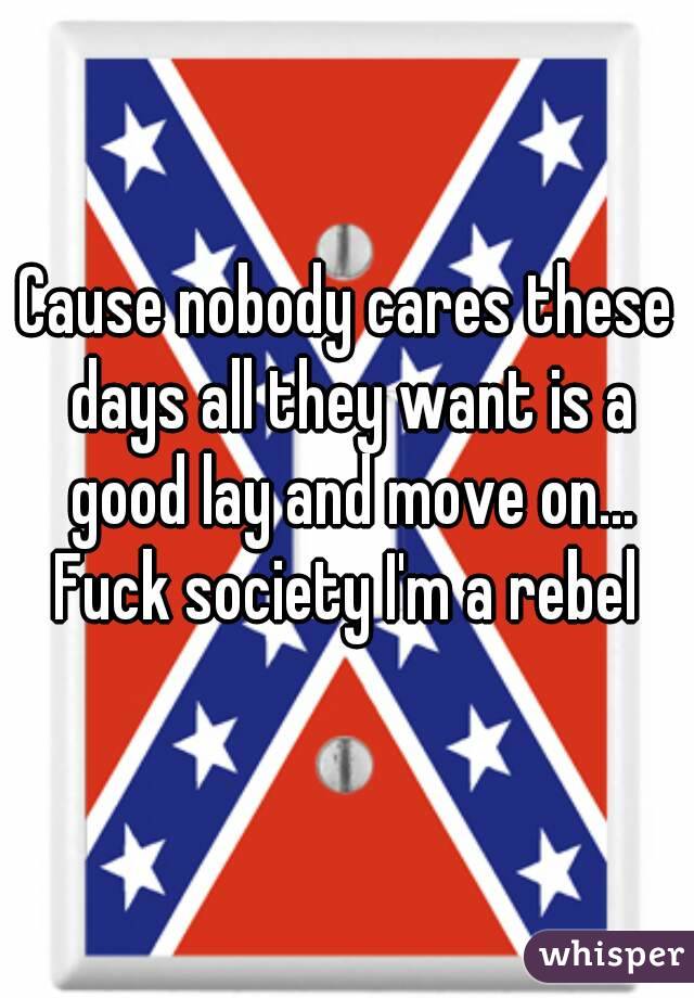 Cause nobody cares these days all they want is a good lay and move on... Fuck society I'm a rebel 