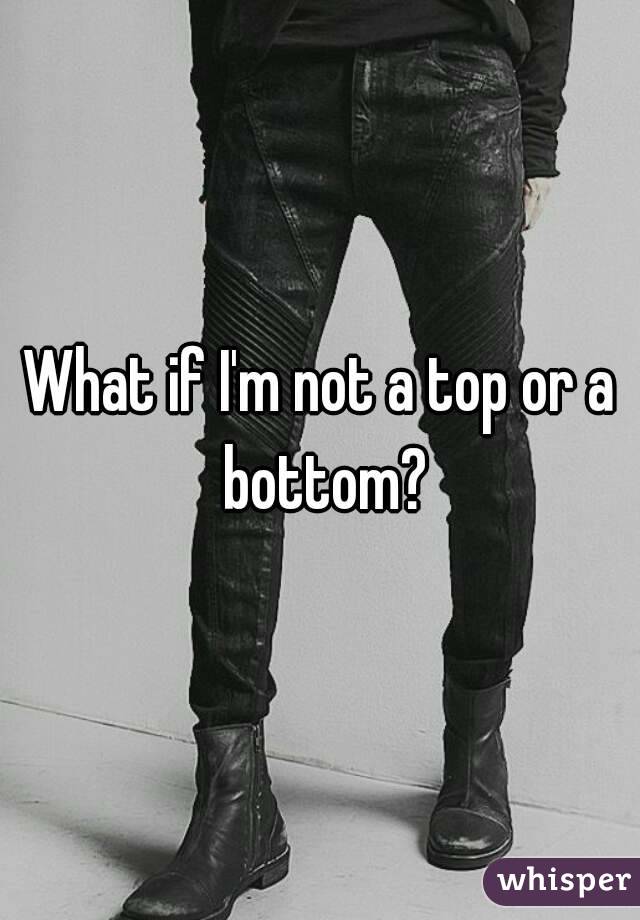 What if I'm not a top or a bottom?