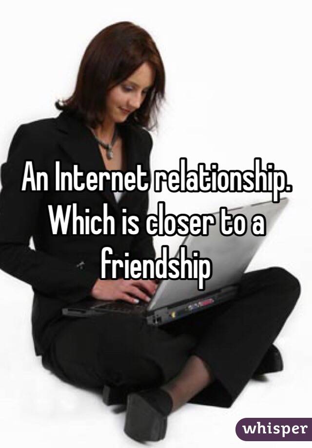 An Internet relationship. Which is closer to a friendship