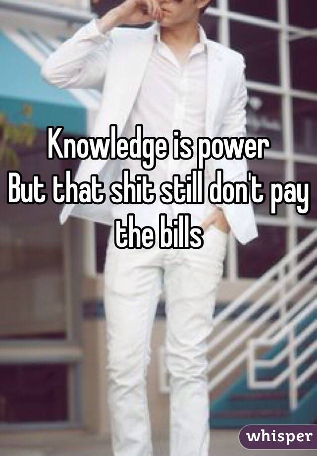 Knowledge is power 
But that shit still don't pay the bills 