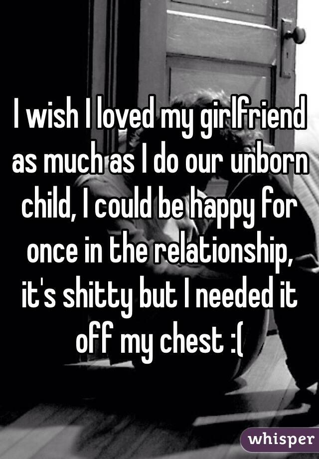 I wish I loved my girlfriend as much as I do our unborn child, I could be happy for once in the relationship, it's shitty but I needed it off my chest :(