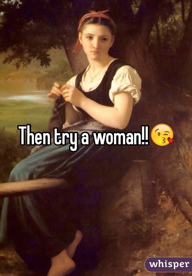 Then try a woman!!😘