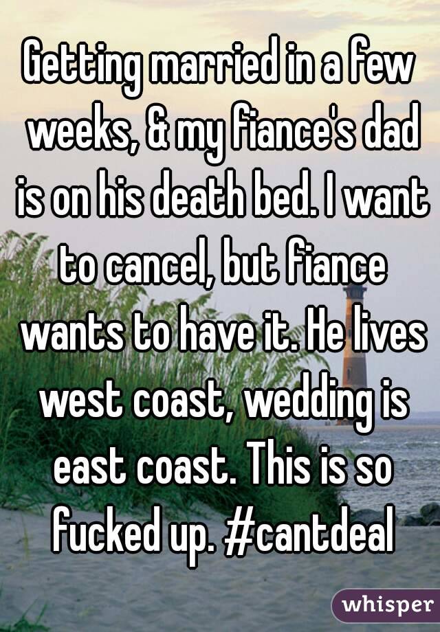 Getting married in a few weeks, & my fiance's dad is on his death bed. I want to cancel, but fiance wants to have it. He lives west coast, wedding is east coast. This is so fucked up. #cantdeal