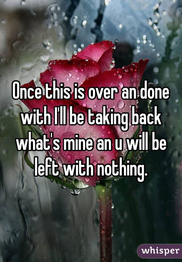 Once this is over an done with I'll be taking back what's mine an u will be left with nothing. 