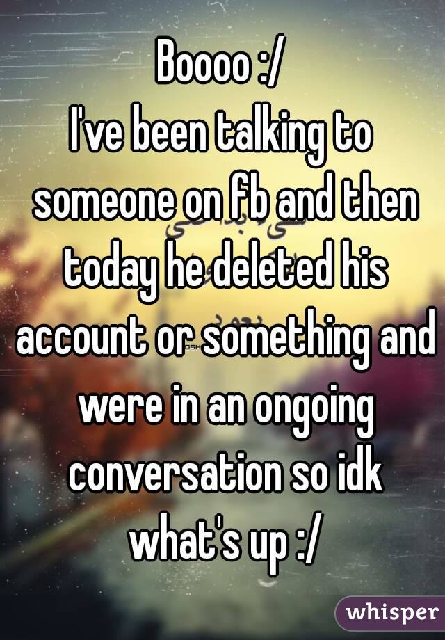 Boooo :/
I've been talking to someone on fb and then today he deleted his account or something and were in an ongoing conversation so idk what's up :/