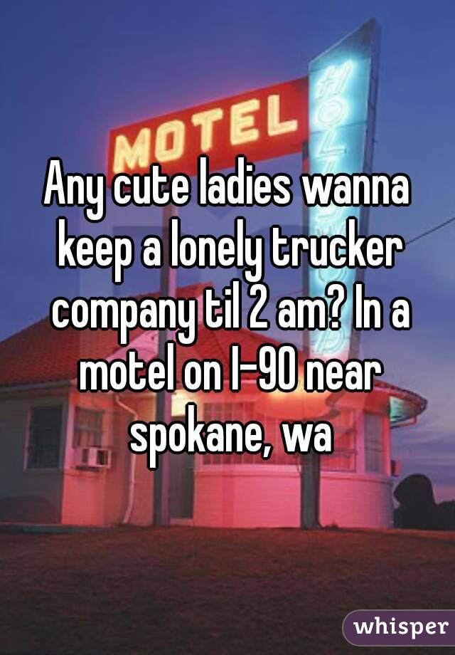 Any cute ladies wanna keep a lonely trucker company til 2 am? In a motel on I-90 near spokane, wa