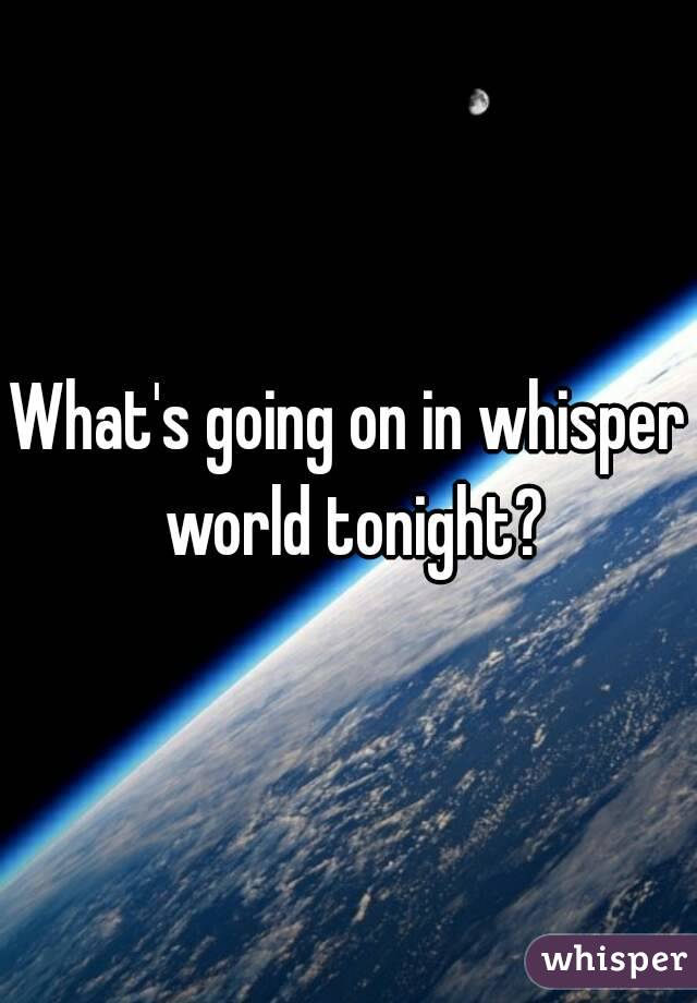 What's going on in whisper world tonight?