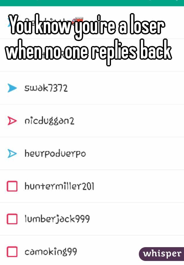You know you're a loser when no one replies back
