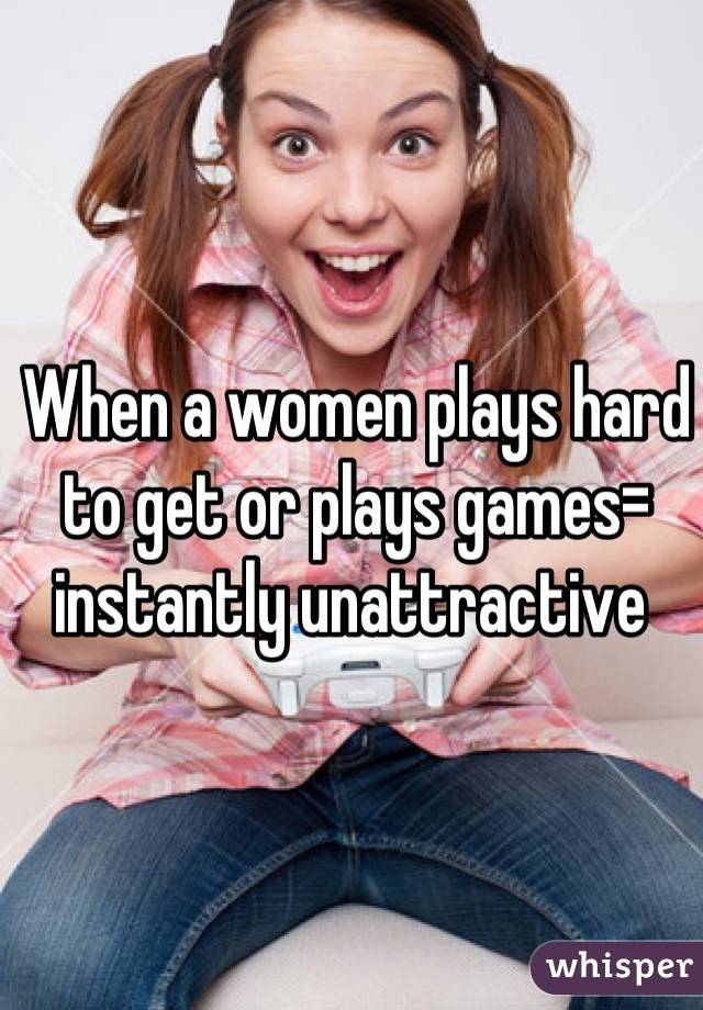 When a women plays hard to get or plays games= instantly unattractive 