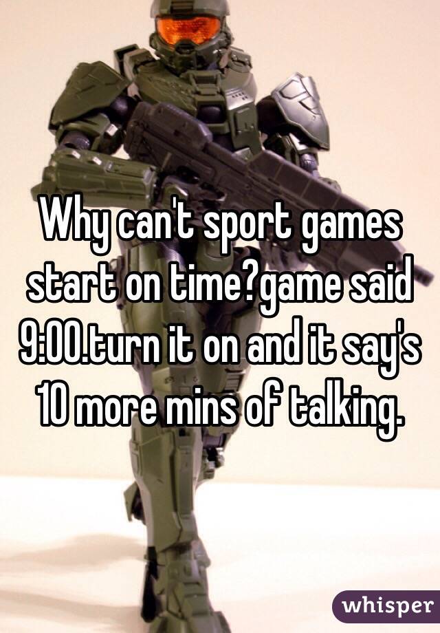 Why can't sport games start on time?game said 9:00.turn it on and it say's 10 more mins of talking.