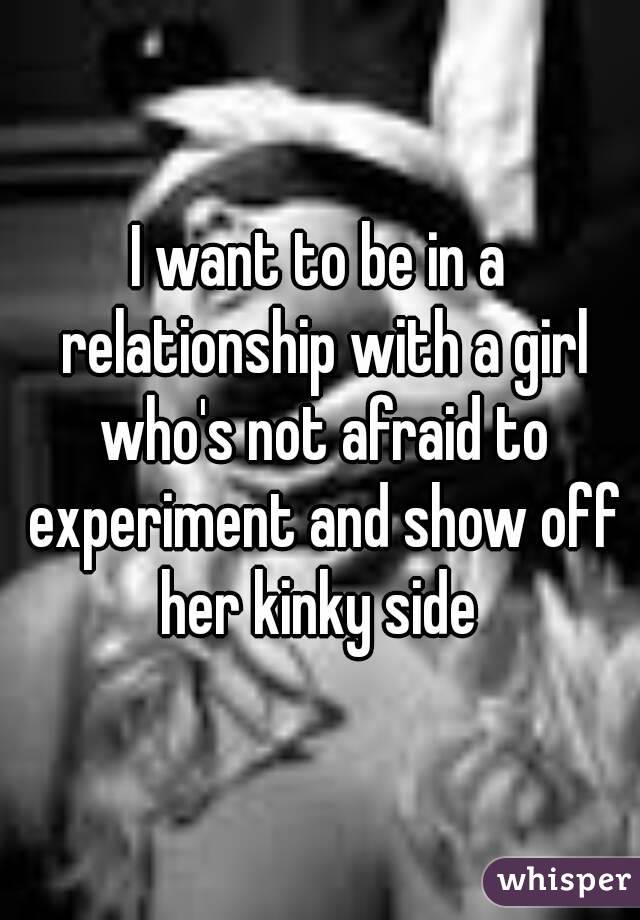 I want to be in a relationship with a girl who's not afraid to experiment and show off her kinky side 