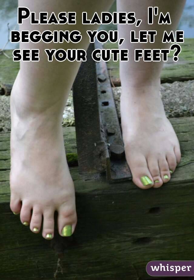Please ladies, I'm begging you, let me see your cute feet?