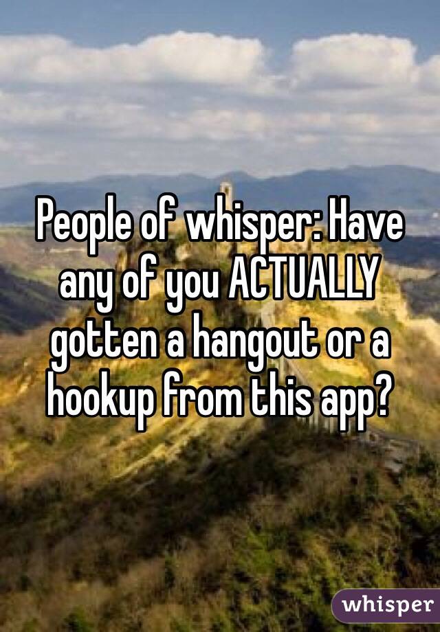 People of whisper: Have any of you ACTUALLY gotten a hangout or a hookup from this app? 