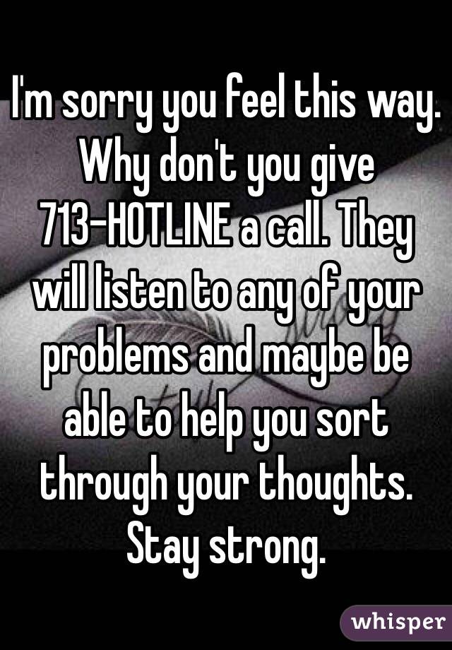 I'm sorry you feel this way. Why don't you give 
713-HOTLINE a call. They will listen to any of your problems and maybe be able to help you sort through your thoughts. Stay strong. 