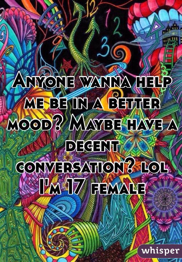 Anyone wanna help me be in a better mood? Maybe have a decent conversation? lol 
I'm 17 female 