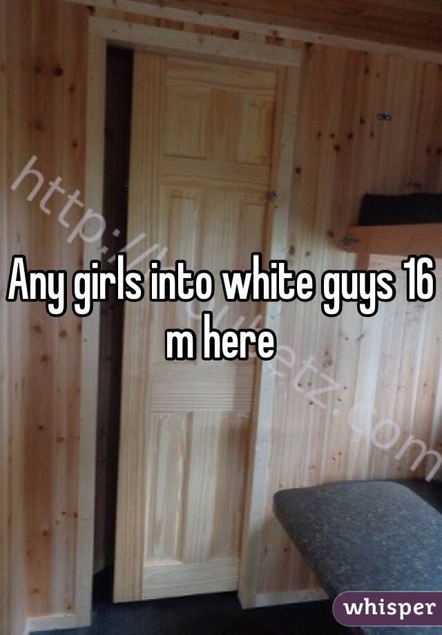 Any girls into white guys 16 m here