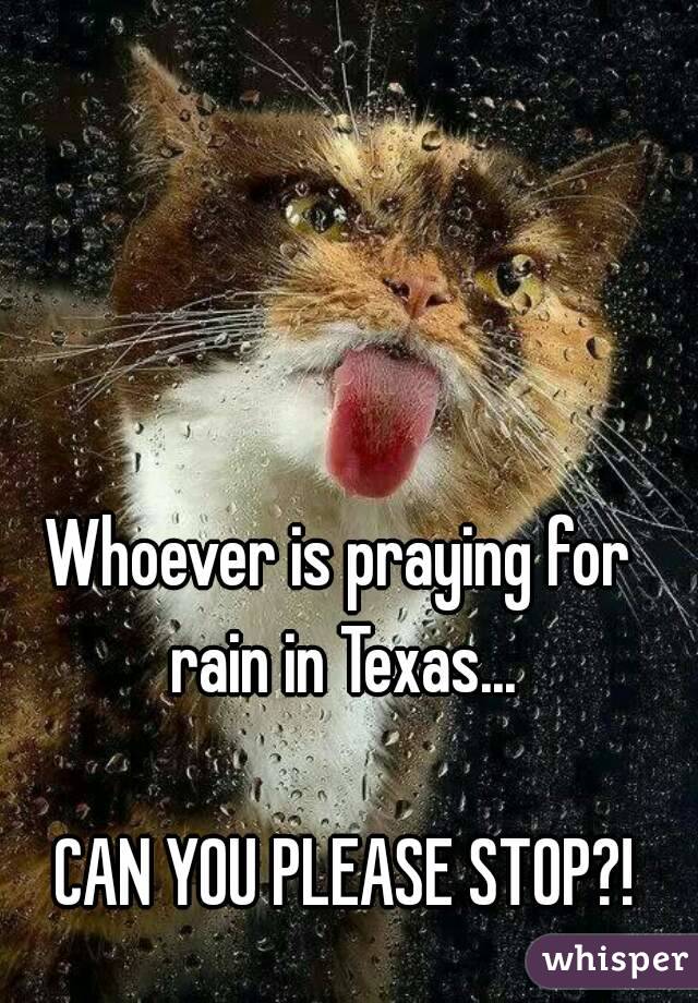 Whoever is praying for 
rain in Texas...

CAN YOU PLEASE STOP?!