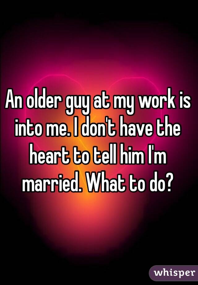 An older guy at my work is into me. I don't have the heart to tell him I'm married. What to do?