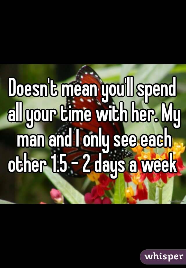 Doesn't mean you'll spend all your time with her. My man and I only see each other 1.5 - 2 days a week 