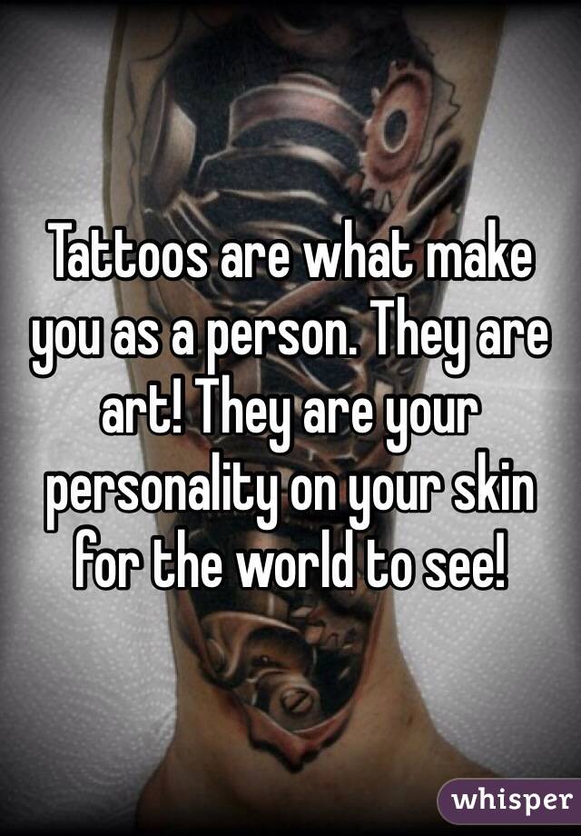 Tattoos are what make you as a person. They are art! They are your personality on your skin for the world to see! 