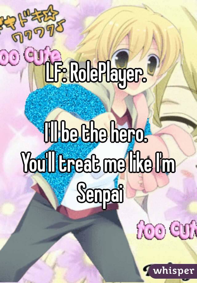 LF: RolePlayer. 

I'll be the hero. 
You'll treat me like I'm Senpai