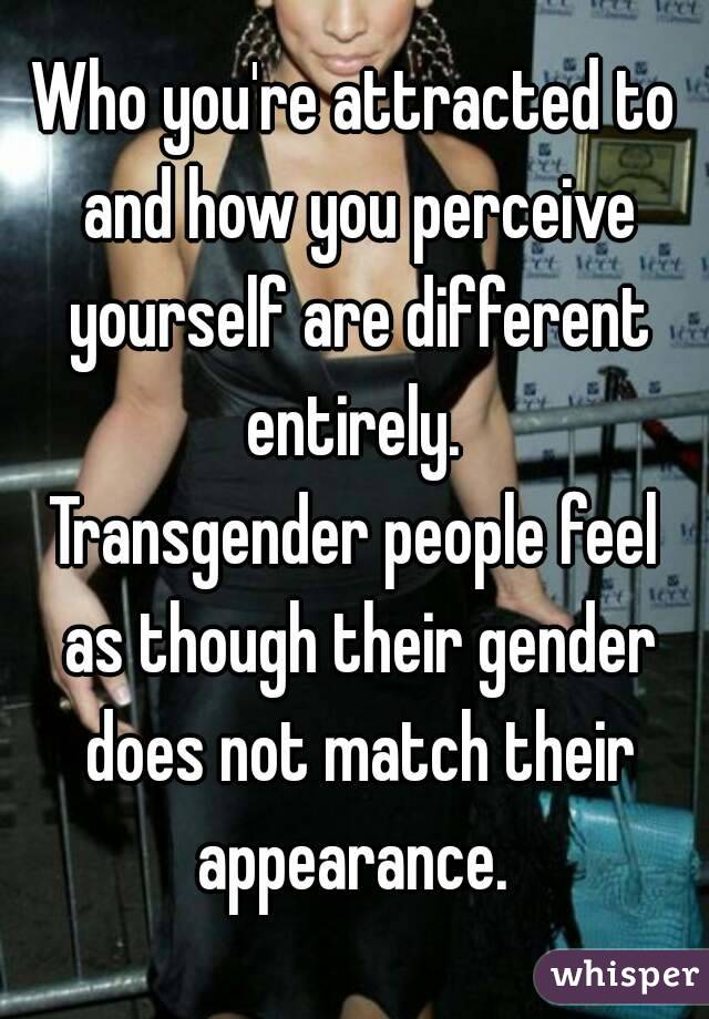 Who you're attracted to and how you perceive yourself are different entirely. 
Transgender people feel as though their gender does not match their appearance. 