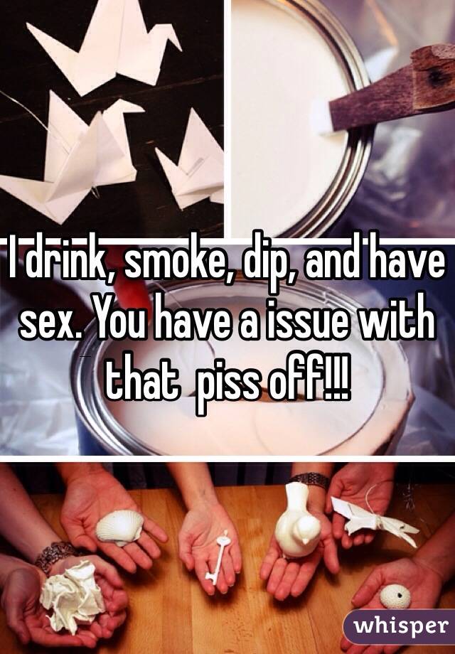 I drink, smoke, dip, and have sex. You have a issue with that  piss off!!!