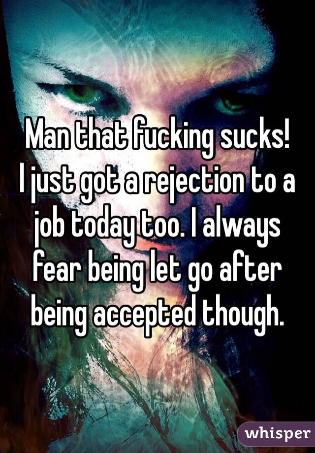 Man that fucking sucks!
I just got a rejection to a job today too. I always fear being let go after being accepted though.