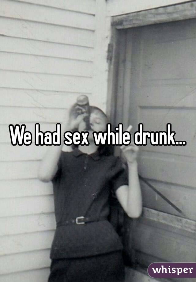 We had sex while drunk...