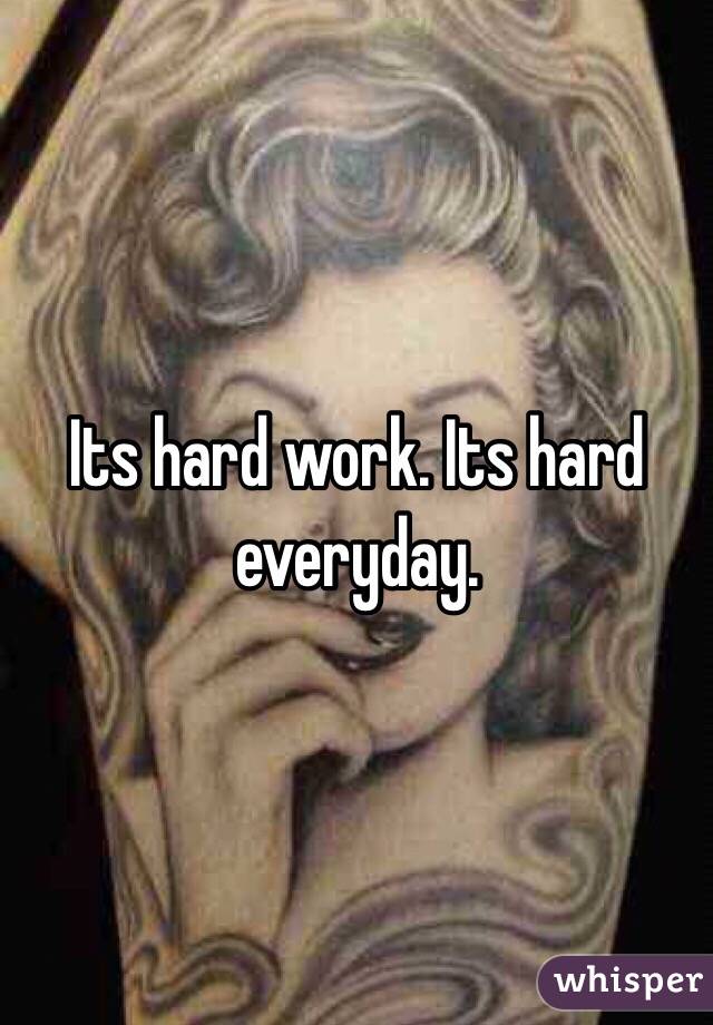 Its hard work. Its hard everyday. 
