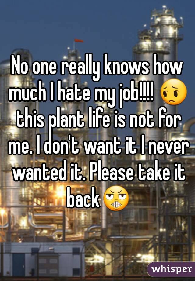 No one really knows how much I hate my job!!!! 😔 this plant life is not for me. I don't want it I never wanted it. Please take it back😬