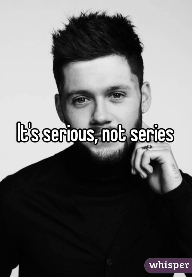 It's serious, not series