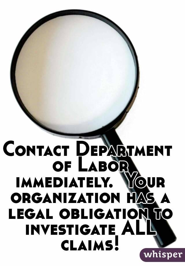 Contact Department of Labor immediately.  Your organization has a legal obligation to investigate ALL claims!