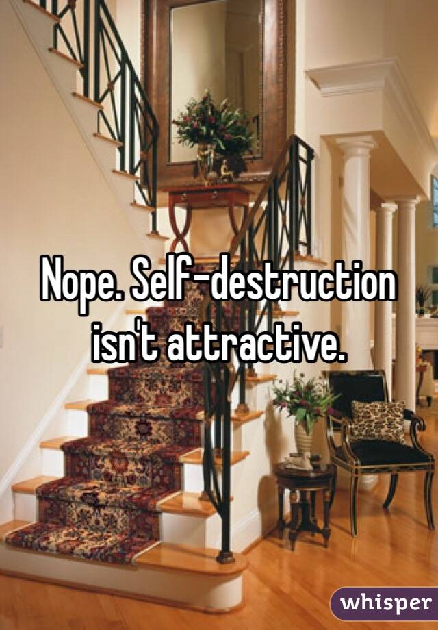 Nope. Self-destruction isn't attractive.