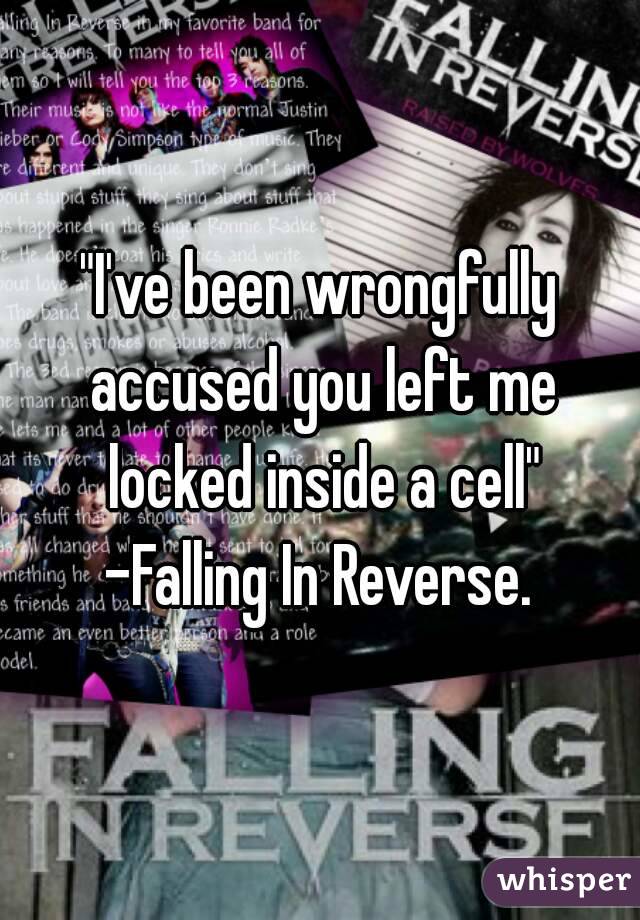 "I've been wrongfully accused you left me locked inside a cell" -Falling In Reverse. 