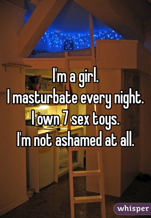 I'm a girl. 
I masturbate every night. 
I own 7 sex toys. 
I'm not ashamed at all. 