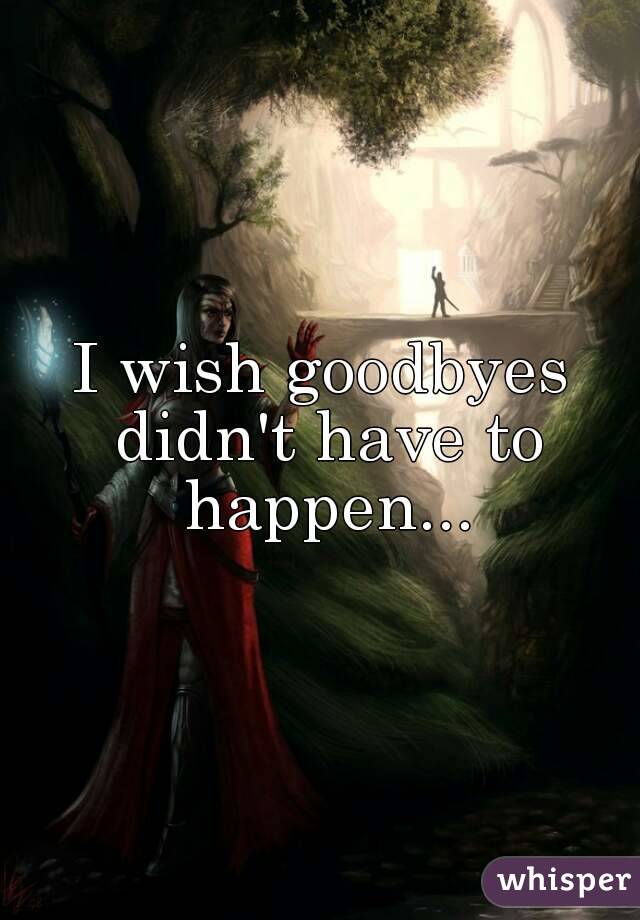 I wish goodbyes didn't have to happen...