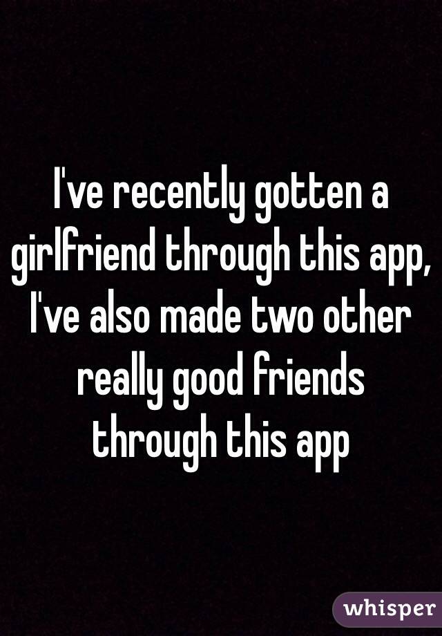 I've recently gotten a girlfriend through this app, I've also made two other really good friends through this app