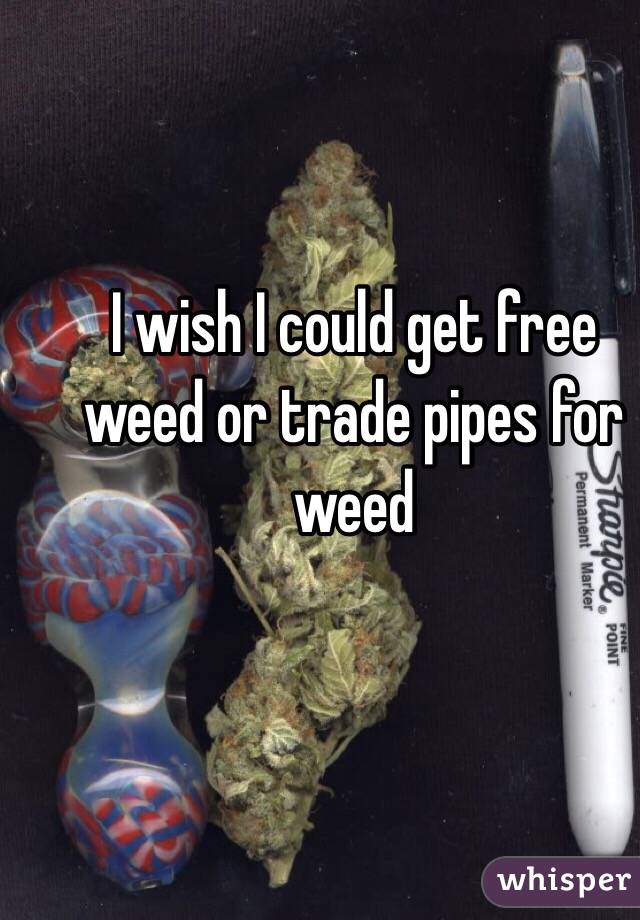 I wish I could get free weed or trade pipes for weed
