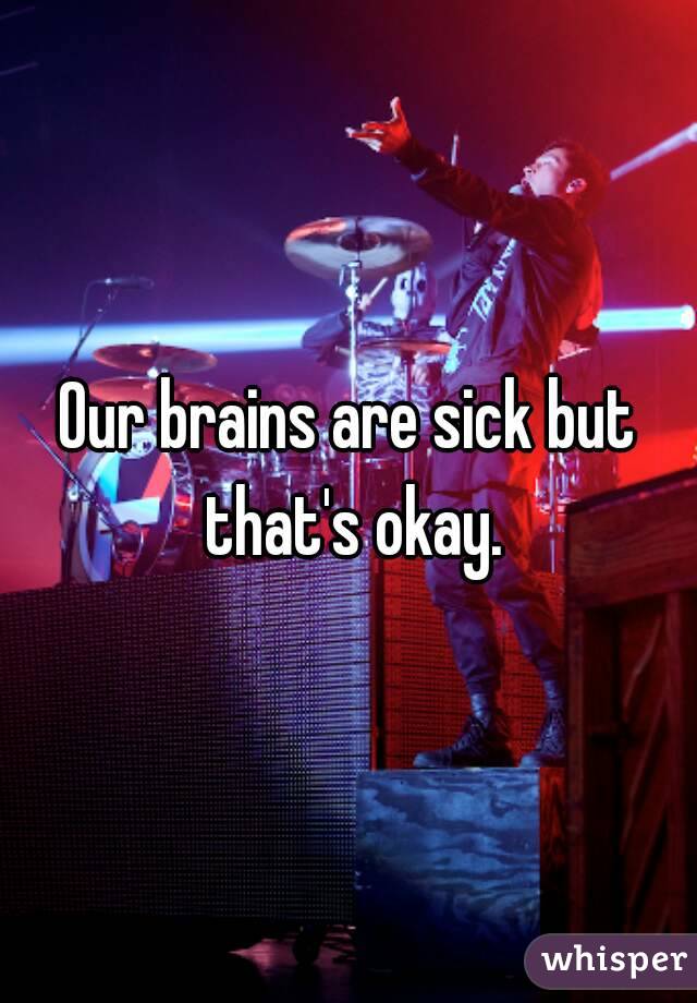 Our brains are sick but that's okay.