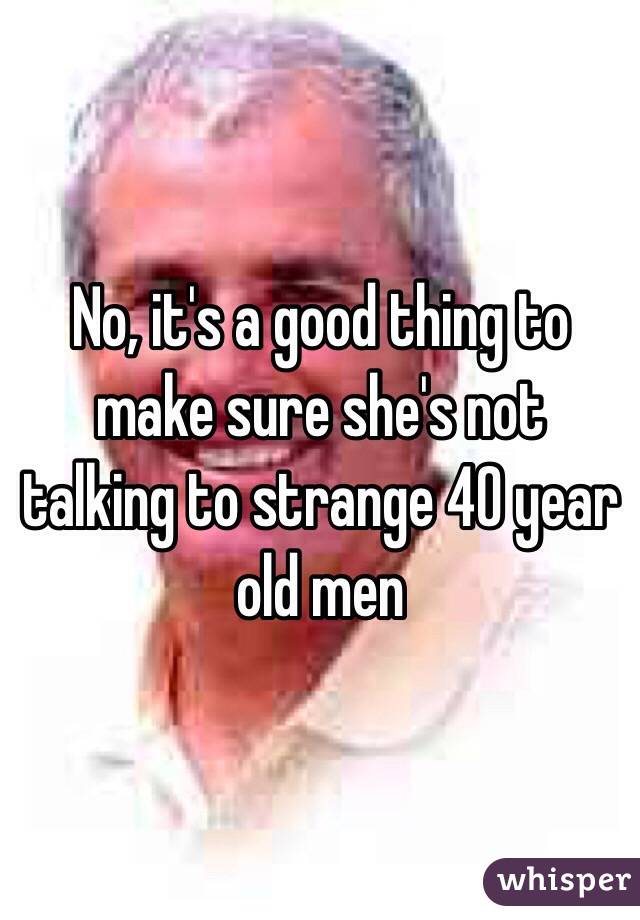 No, it's a good thing to make sure she's not talking to strange 40 year old men