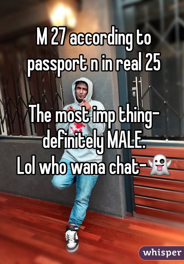 M 27 according to passport n in real 25

The most imp thing- definitely MALE.
Lol who wana chat-👻