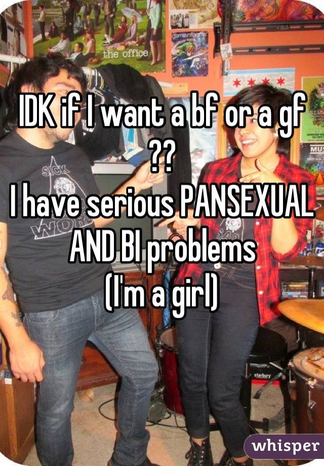 IDK if I want a bf or a gf ??
I have serious PANSEXUAL AND BI problems
(I'm a girl)