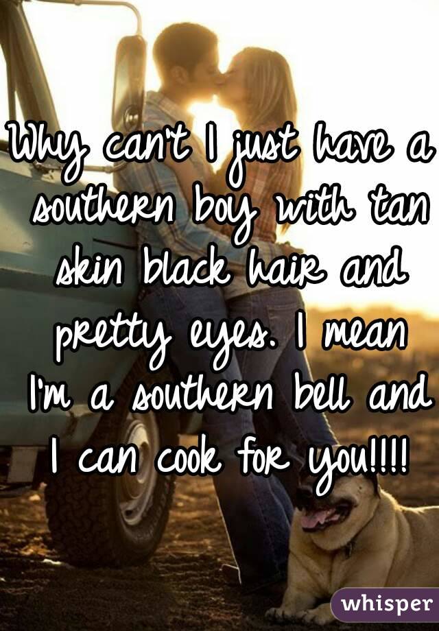 Why can't I just have a southern boy with tan skin black hair and pretty eyes. I mean I'm a southern bell and I can cook for you!!!!