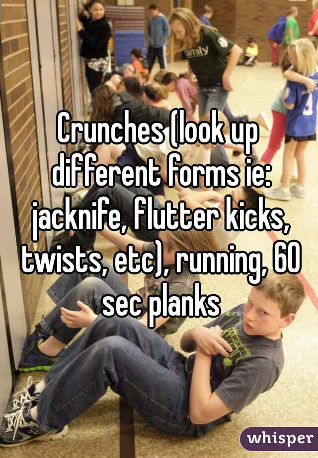 Crunches (look up different forms ie: jacknife, flutter kicks, twists, etc), running, 60 sec planks