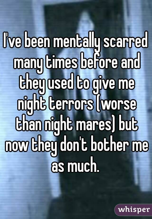 I've been mentally scarred many times before and they used to give me night terrors (worse than night mares) but now they don't bother me as much. 