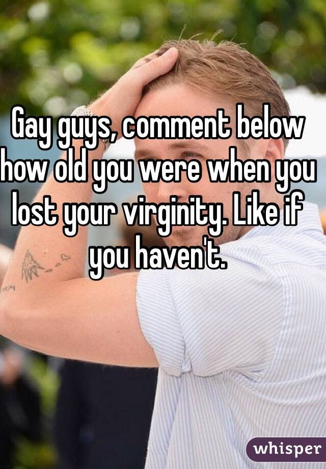 Gay guys, comment below how old you were when you lost your virginity. Like if you haven't. 