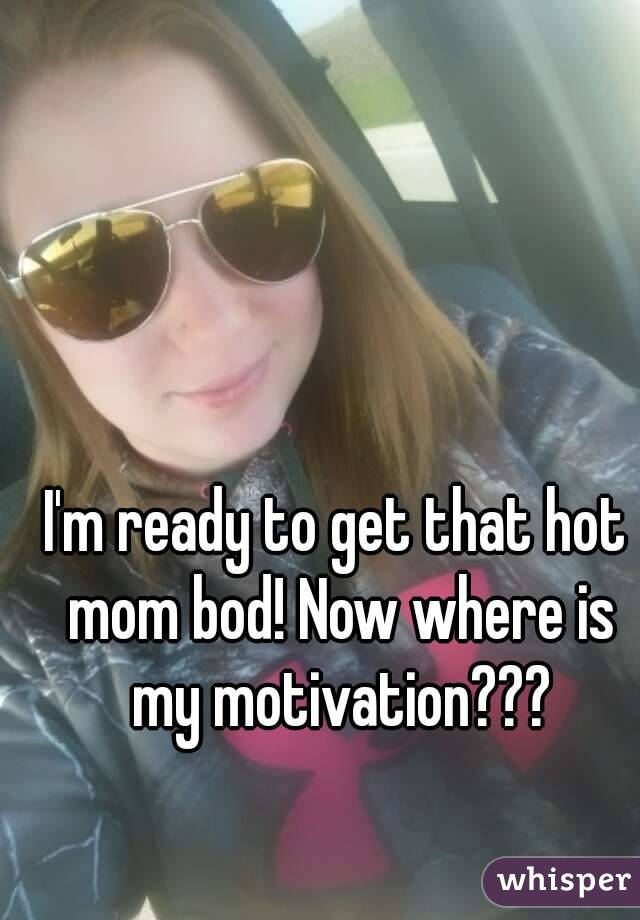 I'm ready to get that hot mom bod! Now where is my motivation???