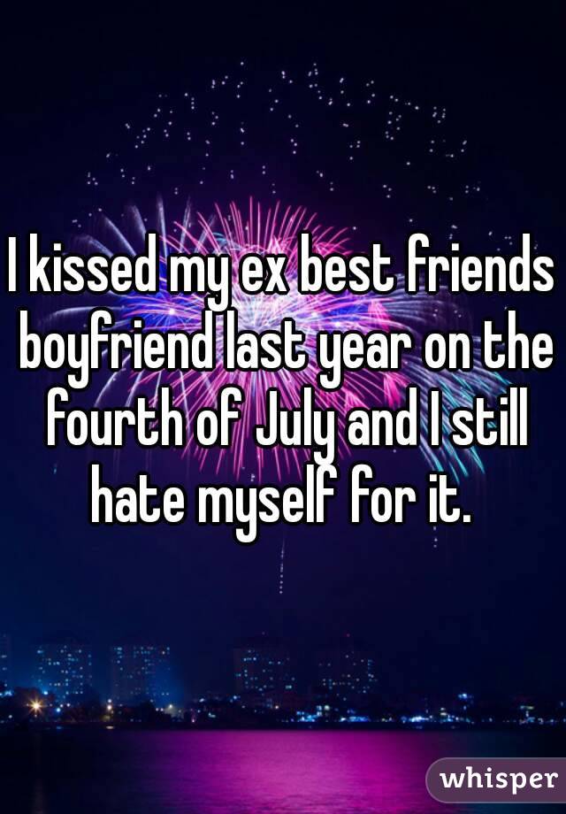 I kissed my ex best friends boyfriend last year on the fourth of July and I still hate myself for it. 